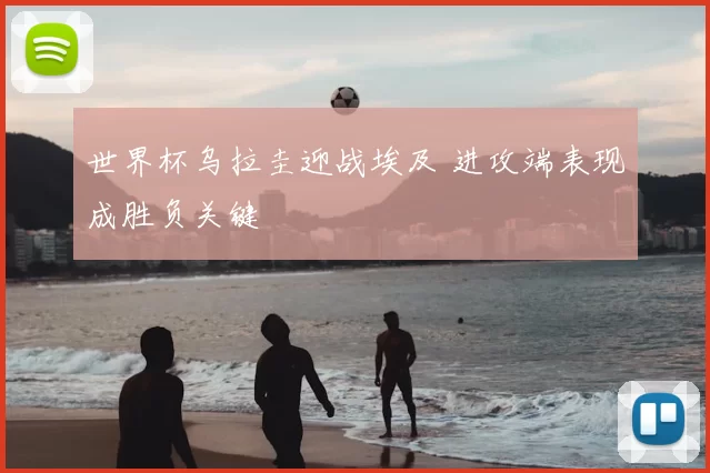 世界杯乌拉圭迎战埃及 进攻端表现成胜负关键