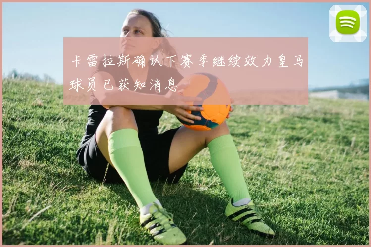 卡雷拉斯确认下赛季继续效力皇马球员已获知消息