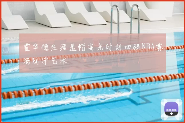 霍华德生涯盖帽高光时刻回顾NBA赛场防守艺术
