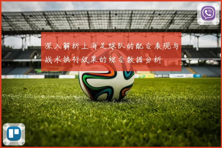 深入解析上海足球队的配合表现与战术执行效果的综合数据分析