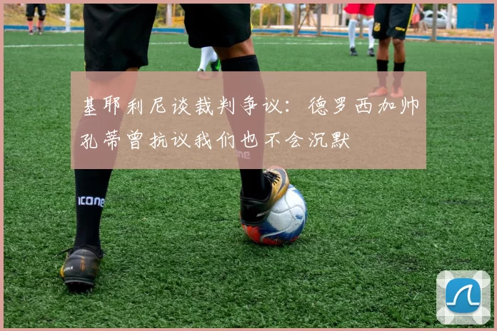 基耶利尼谈裁判争议：德罗西加帅孔蒂曾抗议我们也不会沉默