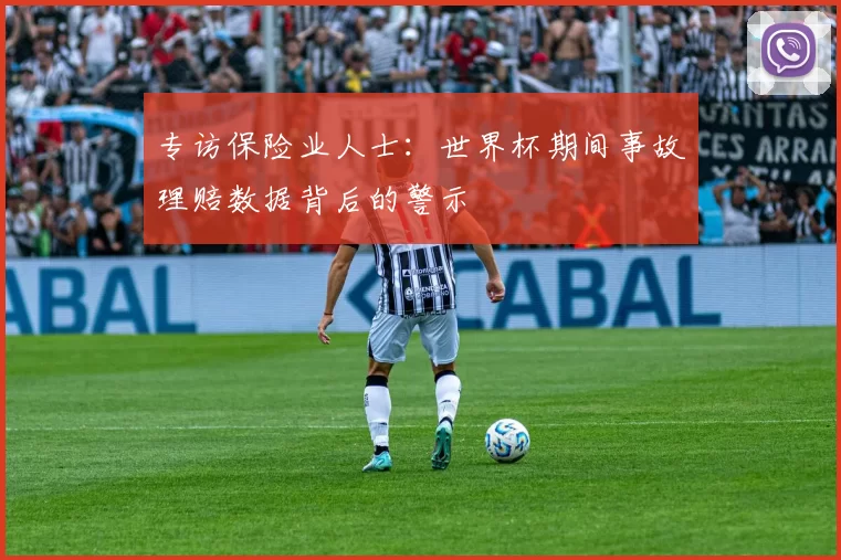 专访保险业人士:世界杯期间事故理赔数据背后的警示